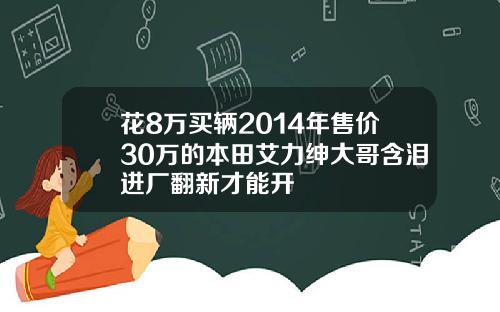 花8万买辆2014年售价30万的本田艾力绅大哥含泪进厂翻新才能开