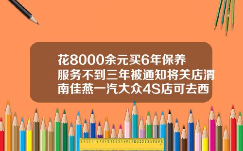 花8000余元买6年保养服务不到三年被通知将关店渭南佳燕一汽大众4S店可去西安店保养