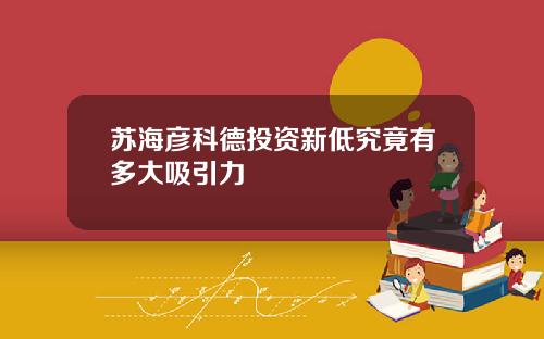苏海彦科德投资新低究竟有多大吸引力