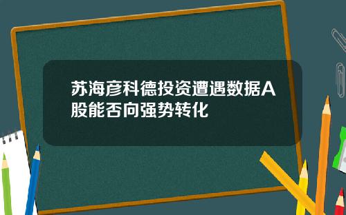 苏海彦科德投资遭遇数据A股能否向强势转化