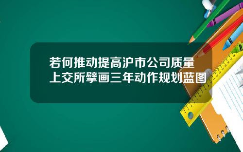 若何推动提高沪市公司质量上交所擘画三年动作规划蓝图