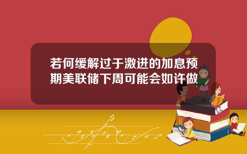 若何缓解过于激进的加息预期美联储下周可能会如许做