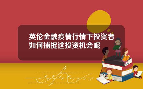 英伦金融疫情行情下投资者如何捕捉这投资机会呢