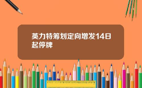 英力特筹划定向增发14日起停牌