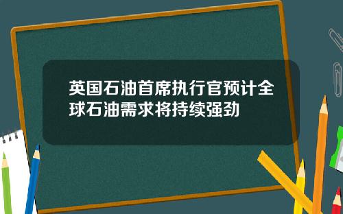 英国石油首席执行官预计全球石油需求将持续强劲