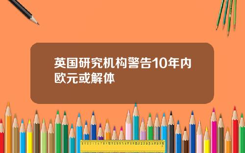 英国研究机构警告10年内欧元或解体