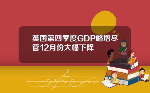 英国第四季度GDP略增尽管12月份大幅下降