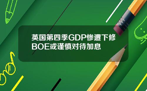 英国第四季GDP惨遭下修BOE或谨慎对待加息