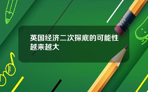 英国经济二次探底的可能性越来越大