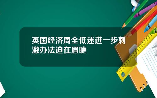 英国经济周全低迷进一步刺激办法迫在眉睫
