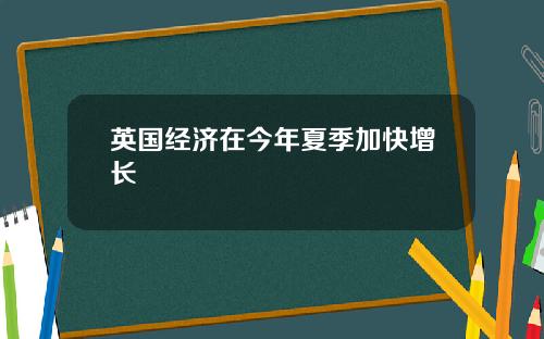 英国经济在今年夏季加快增长