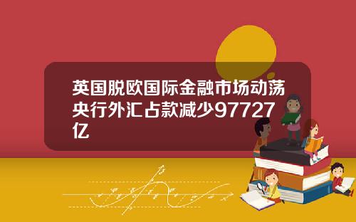 英国脱欧国际金融市场动荡央行外汇占款减少97727亿
