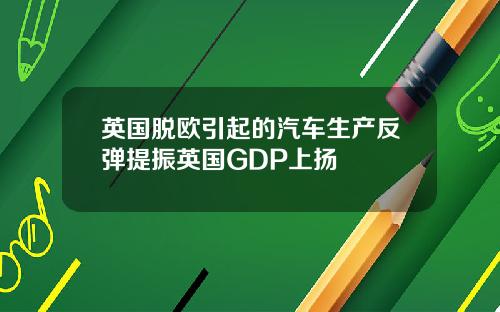 英国脱欧引起的汽车生产反弹提振英国GDP上扬