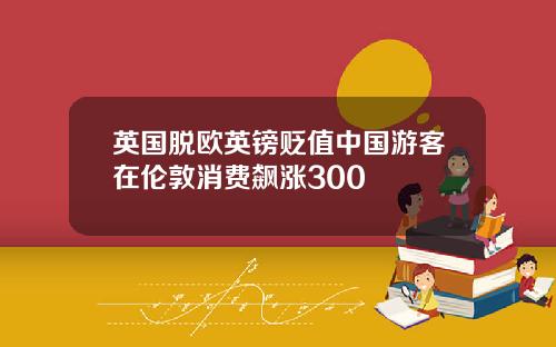 英国脱欧英镑贬值中国游客在伦敦消费飙涨300