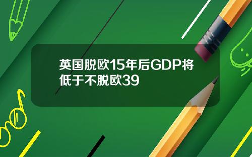 英国脱欧15年后GDP将低于不脱欧39
