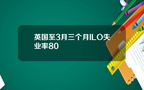 英国至3月三个月ILO失业率80