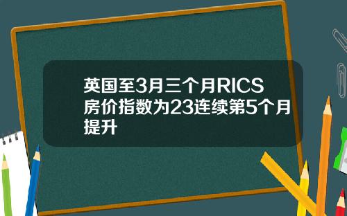 英国至3月三个月RICS房价指数为23连续第5个月提升