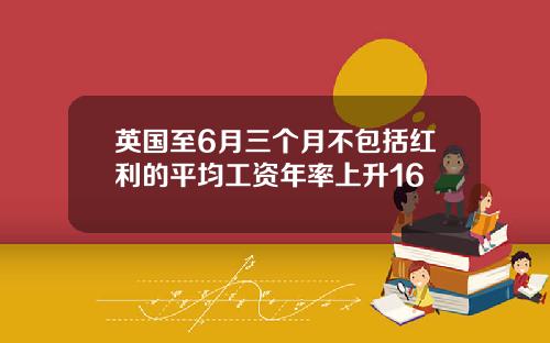 英国至6月三个月不包括红利的平均工资年率上升16