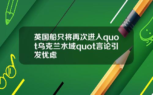 英国船只将再次进入quot乌克兰水域quot言论引发忧虑