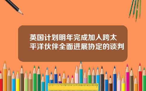 英国计划明年完成加入跨太平洋伙伴全面进展协定的谈判