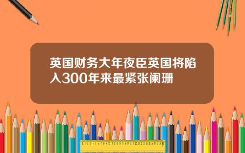 英国财务大年夜臣英国将陷入300年来最紧张阑珊