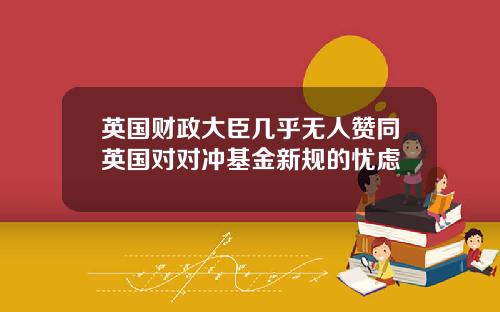 英国财政大臣几乎无人赞同英国对对冲基金新规的忧虑