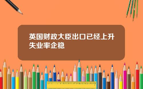 英国财政大臣出口已经上升失业率企稳