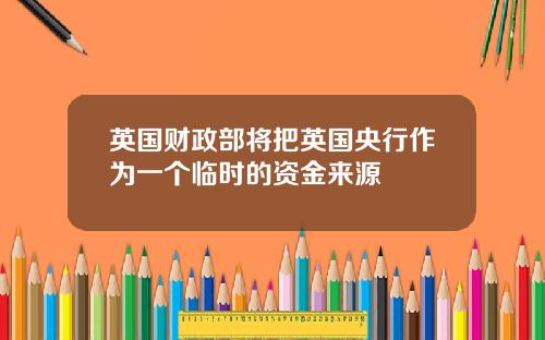 英国财政部将把英国央行作为一个临时的资金来源