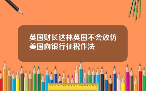 英国财长达林英国不会效仿美国向银行征税作法