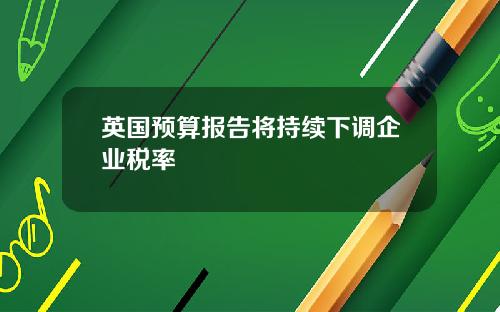 英国预算报告将持续下调企业税率