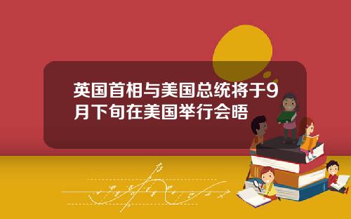 英国首相与美国总统将于9月下旬在美国举行会晤
