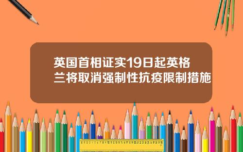 英国首相证实19日起英格兰将取消强制性抗疫限制措施