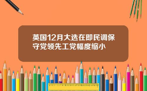 英国12月大选在即民调保守党领先工党幅度缩小