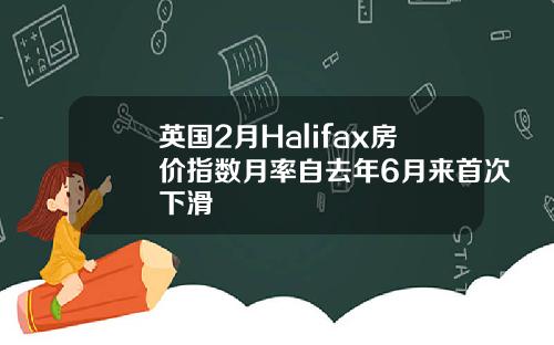 英国2月Halifax房价指数月率自去年6月来首次下滑