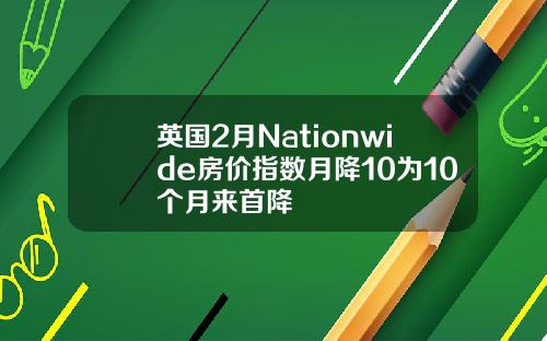 英国2月Nationwide房价指数月降10为10个月来首降