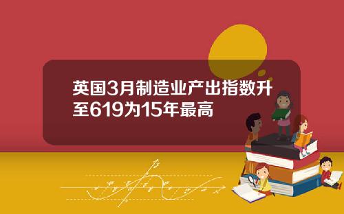 英国3月制造业产出指数升至619为15年最高