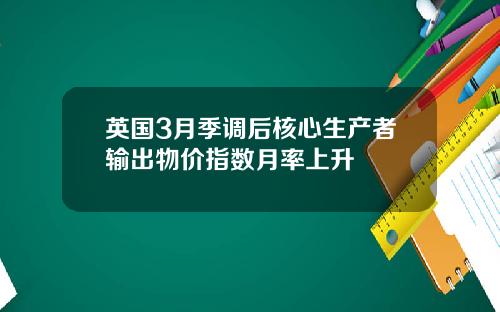 英国3月季调后核心生产者输出物价指数月率上升