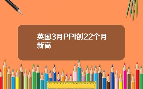 英国3月PPI创22个月新高