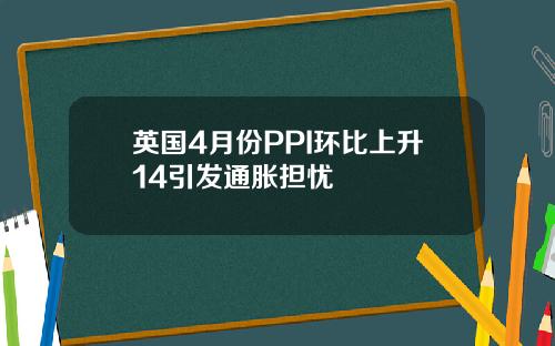 英国4月份PPI环比上升14引发通胀担忧