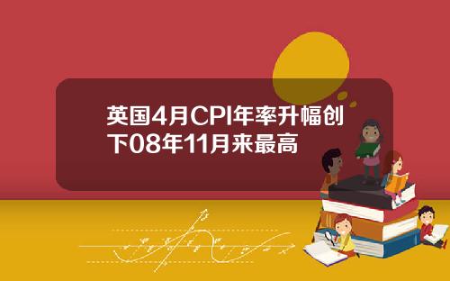 英国4月CPI年率升幅创下08年11月来最高