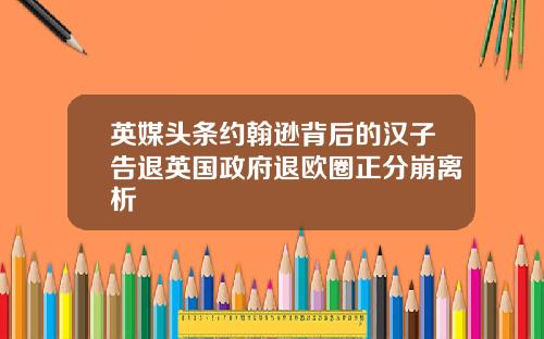 英媒头条约翰逊背后的汉子告退英国政府退欧圈正分崩离析