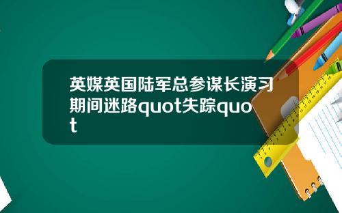 英媒英国陆军总参谋长演习期间迷路quot失踪quot