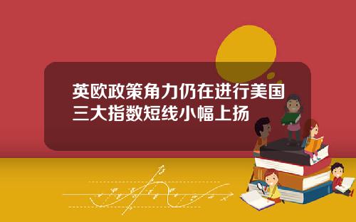英欧政策角力仍在进行美国三大指数短线小幅上扬