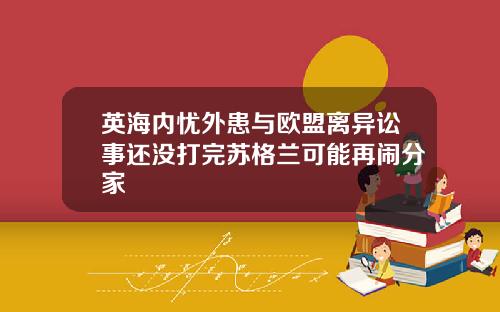 英海内忧外患与欧盟离异讼事还没打完苏格兰可能再闹分家