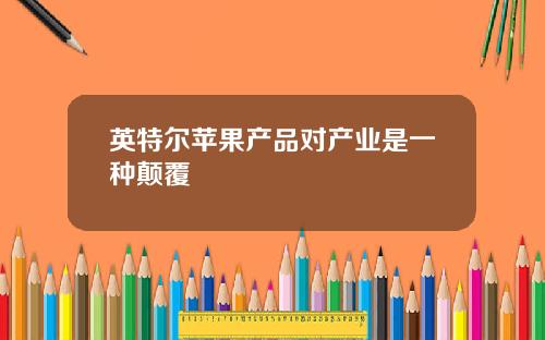 英特尔苹果产品对产业是一种颠覆