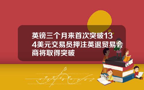 英镑三个月来首次突破134美元交易员押注英退贸易会商将取得突破