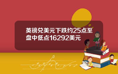 英镑兑美元下跌约25点至盘中低点16292美元