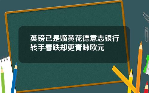 英镑已是嫡黄花德意志银行转手看跌却更青睐欧元