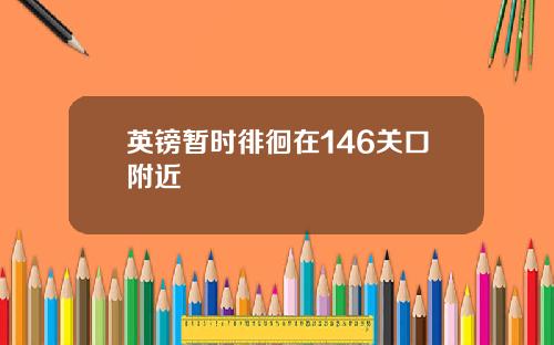 英镑暂时徘徊在146关口附近