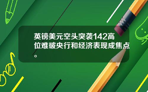 英镑美元空头突袭142高位难破央行和经济表现成焦点。